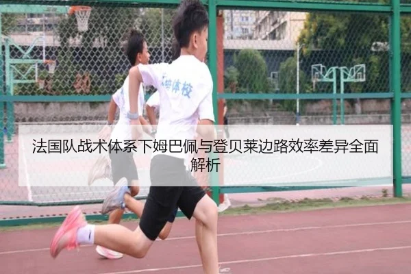 法国队战术体系下姆巴佩与登贝莱边路效率差异全面解析