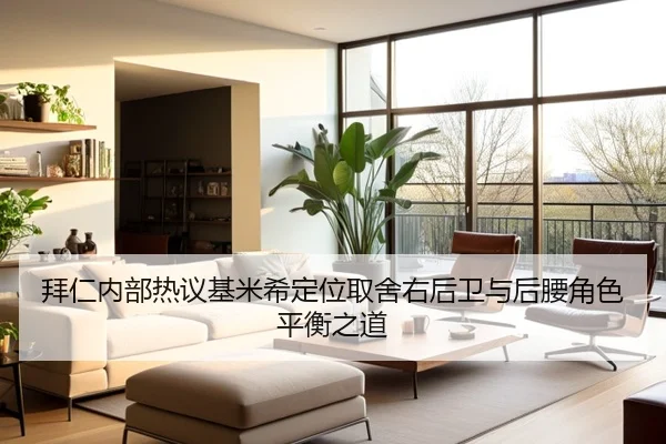 拜仁内部热议基米希定位取舍右后卫与后腰角色平衡之道