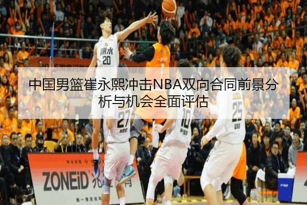 中国男篮崔永熙冲击NBA双向合同前景分析与机会全面评估